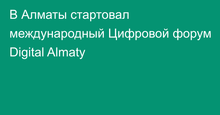 В Алматы стартовал международный Цифровой форум Digital Almaty