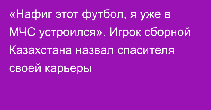 «Нафиг этот футбол, я уже в МЧС устроился». Игрок сборной Казахстана назвал спасителя своей карьеры