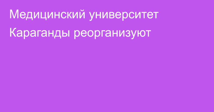 Медицинский университет Караганды реорганизуют