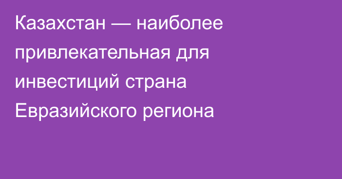 Казахстан — наиболее привлекательная для инвестиций страна Евразийского региона