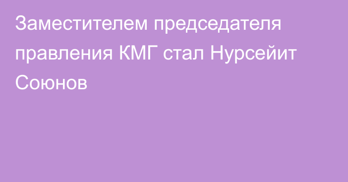 Заместителем председателя правления КМГ стал Нурсейит Союнов