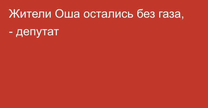 Жители Оша остались без газа, - депутат