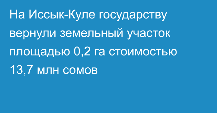 На Иссык-Куле государству вернули земельный участок площадью 0,2 га стоимостью 13,7 млн сомов