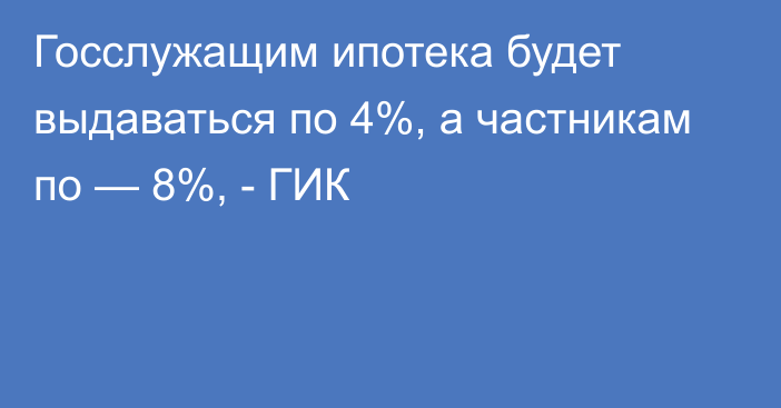 Госслужащим ипотека будет выдаваться по 4%, а частникам по — 8%, - ГИК