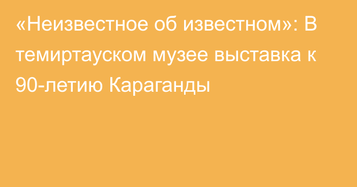 «Неизвестное об известном»: В темиртауском музее выставка к 90-летию Караганды