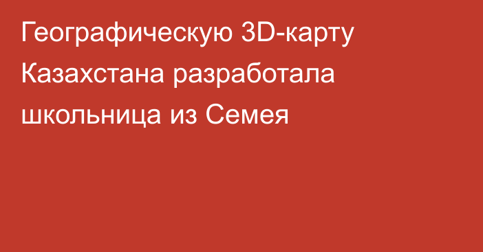 Географическую 3D-карту Казахстана разработала школьница из Семея