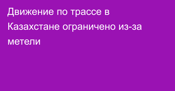 Движение по трассе в Казахстане ограничено из-за метели