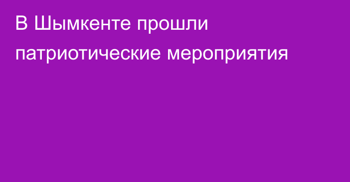 В Шымкенте прошли патриотические мероприятия