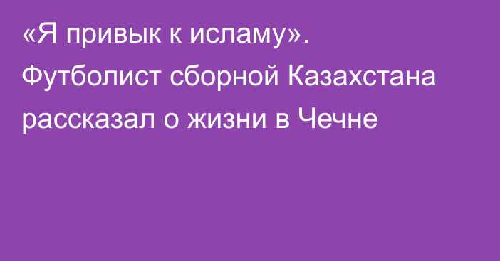 «Я привык к исламу». Футболист сборной Казахстана рассказал о жизни в Чечне