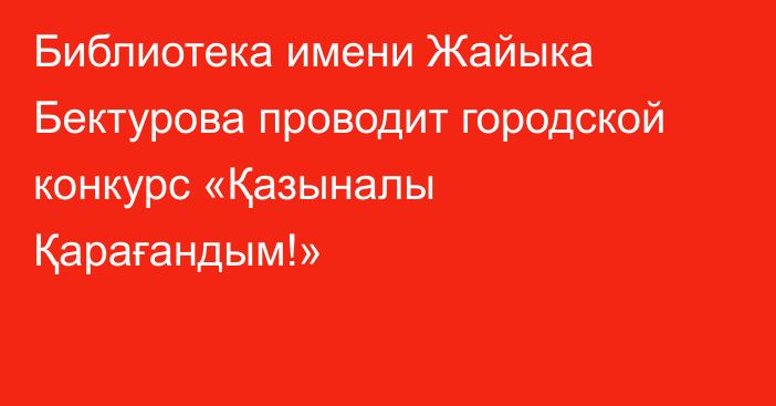 Библиотека имени Жайыка Бектурова проводит городской конкурс «Қазыналы Қарағандым!»