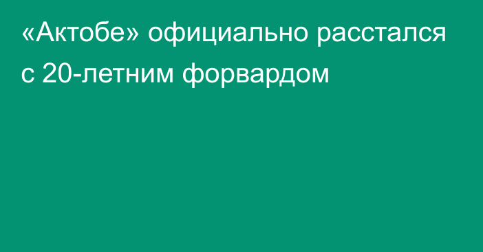 «Актобе» официально расстался с 20-летним форвардом