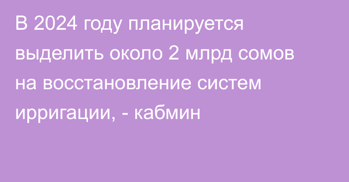 В 2024 году планируется выделить около 2 млрд сомов на восстановление систем ирригации, - кабмин