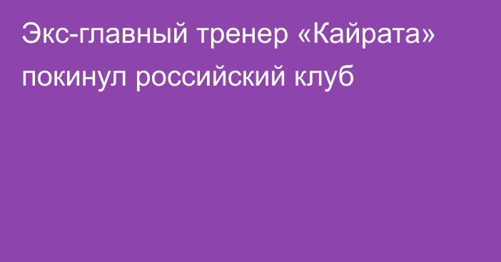 Экс-главный тренер «Кайрата» покинул российский клуб