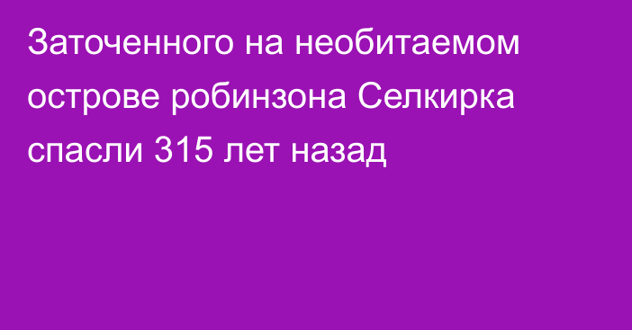 Заточенного на необитаемом острове робинзона Селкирка спасли 315 лет назад