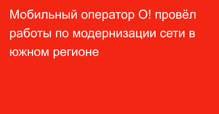 Мобильный оператор О! провёл работы по модернизации сети в южном регионе