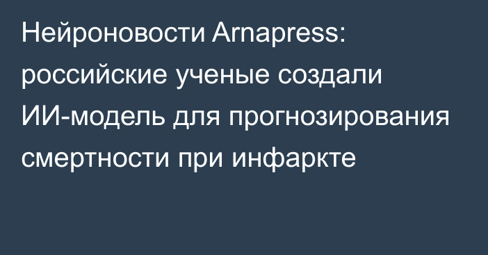 Нейроновости Arnapress: российские ученые создали ИИ-модель для прогнозирования смертности при инфаркте