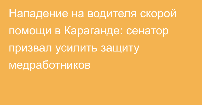 Нападение на водителя скорой помощи в Караганде: сенатор призвал усилить защиту медработников