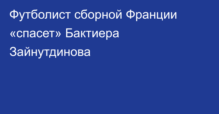 Футболист сборной Франции «спасет» Бактиера Зайнутдинова