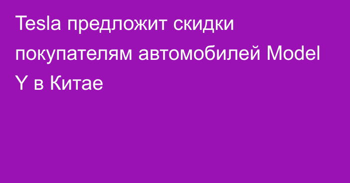 Tesla предложит скидки покупателям автомобилей Model Y в Китае