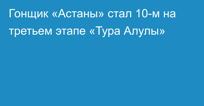 Гонщик «Астаны» стал 10-м на третьем этапе «Тура Алулы»