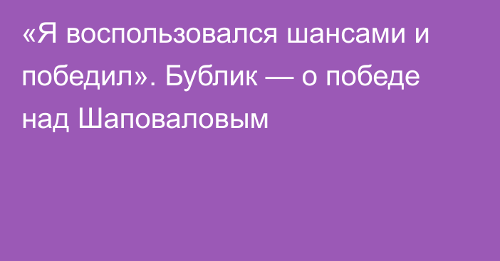 «Я воспользовался шансами и победил». Бублик — о победе над Шаповаловым