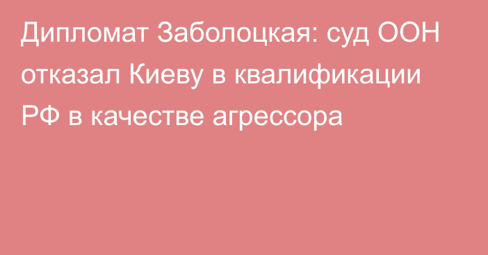 Дипломат Заболоцкая: суд ООН отказал Киеву в квалификации РФ в качестве агрессора