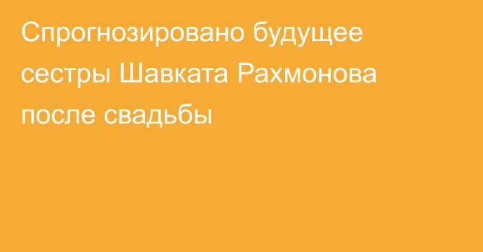 Спрогнозировано будущее сестры Шавката Рахмонова после свадьбы