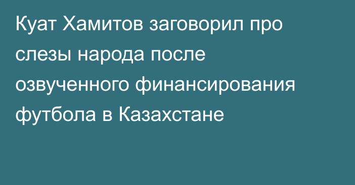 Куат Хамитов заговорил про слезы народа после озвученного финансирования футбола в Казахстане