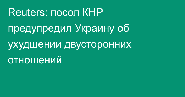 Reuters: посол КНР предупредил Украину об ухудшении двусторонних отношений