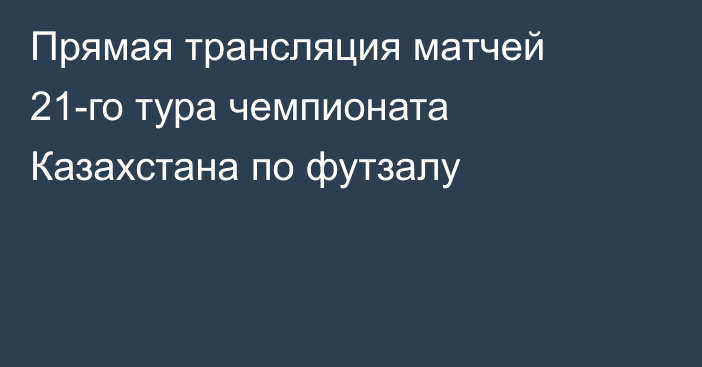 Прямая трансляция матчей 21-го тура чемпионата Казахстана по футзалу