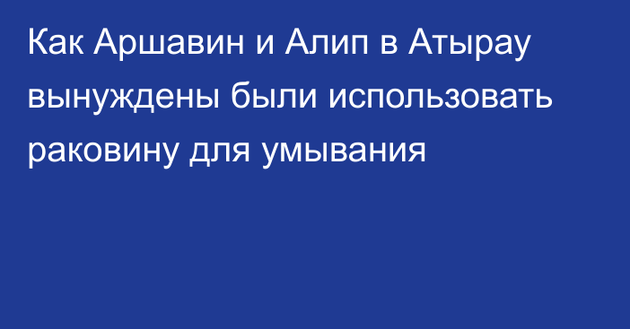 Как Аршавин и Алип в Атырау вынуждены были использовать раковину для умывания