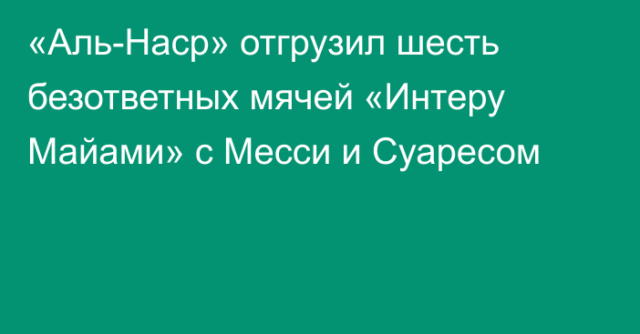 «Аль-Наср» отгрузил шесть безответных мячей «Интеру Майами» с Месси и Суаресом