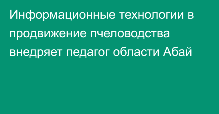 Информационные технологии в продвижение пчеловодства внедряет педагог области Абай