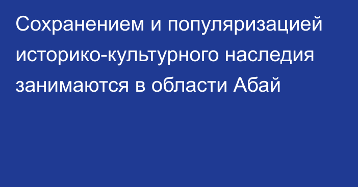 Сохранением и популяризацией историко-культурного наследия занимаются в области Абай