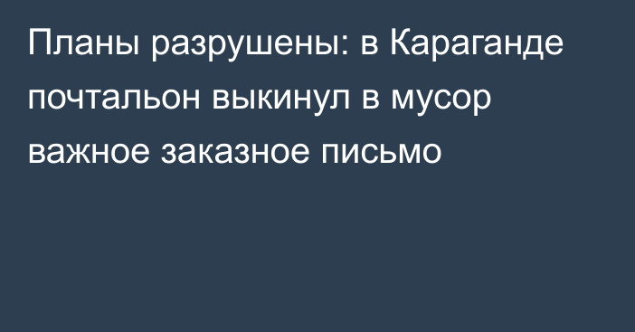 Планы разрушены: в Караганде почтальон выкинул в мусор важное заказное письмо