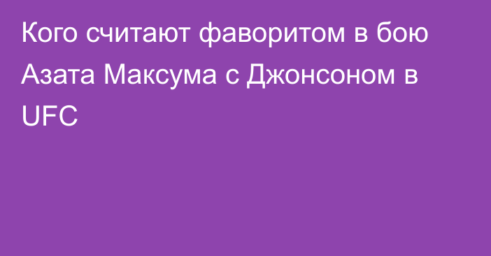 Кого считают фаворитом в бою Азата Максума с Джонсоном в UFC