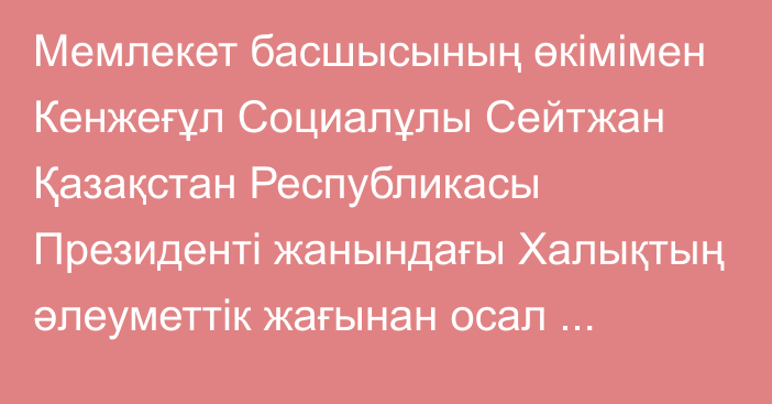 Мемлекет басшысының өкімімен Кенжеғұл Социалұлы Сейтжан Қазақстан Республикасы Президенті жанындағы Халықтың әлеуметтік жағынан осал санаттарының құқықтары жөніндегі уәкіл лауазымына тағайындалды