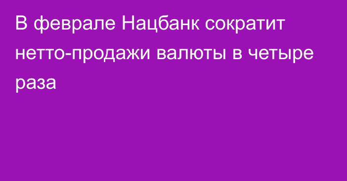 В феврале Нацбанк сократит нетто-продажи валюты в четыре раза