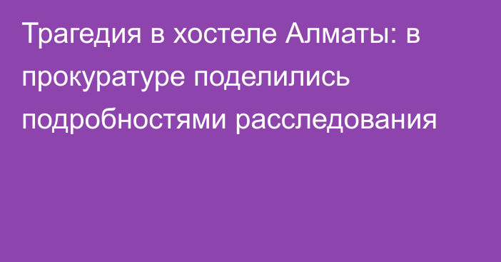 Трагедия в хостеле Алматы: в прокуратуре поделились подробностями расследования