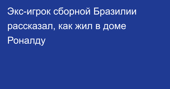 Экс-игрок сборной Бразилии рассказал, как жил в доме Роналду