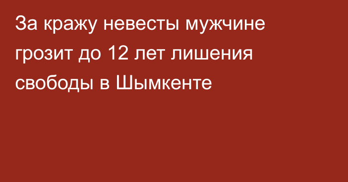 За кражу невесты мужчине грозит до 12 лет лишения свободы в Шымкенте