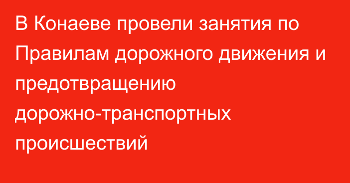  В Конаеве провели занятия по Правилам дорожного движения и предотвращению дорожно-транспортных происшествий