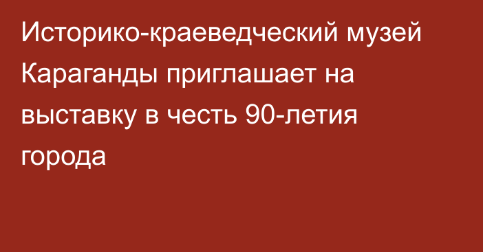 Историко-краеведческий музей Караганды приглашает на выставку в честь 90-летия города