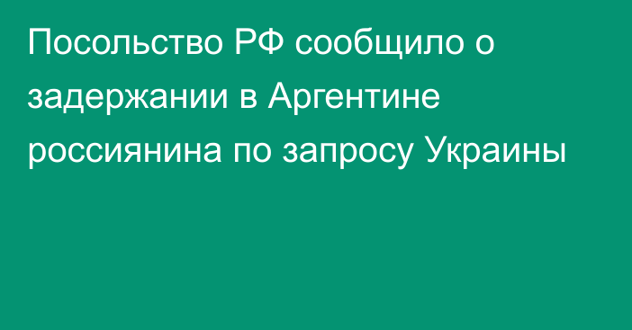 Посольство РФ сообщило о задержании в Аргентине россиянина по запросу Украины