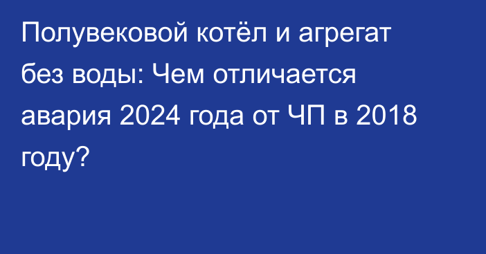 Полувековой котёл и агрегат без воды: Чем отличается авария 2024 года от ЧП в 2018 году?