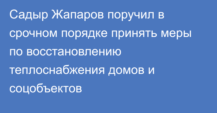 Садыр Жапаров поручил в срочном порядке принять меры по восстановлению теплоснабжения домов и соцобъектов