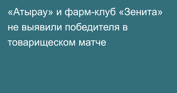 «Атырау» и фарм-клуб «Зенита» не выявили победителя в товарищеском матче