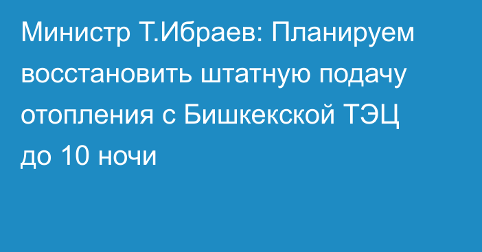 Министр Т.Ибраев: Планируем восстановить штатную подачу отопления с Бишкекской ТЭЦ до 10 ночи