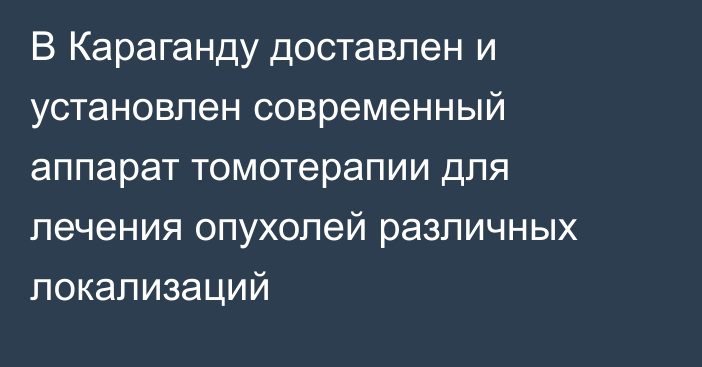 В Караганду доставлен и установлен современный аппарат томотерапии для лечения опухолей различных локализаций