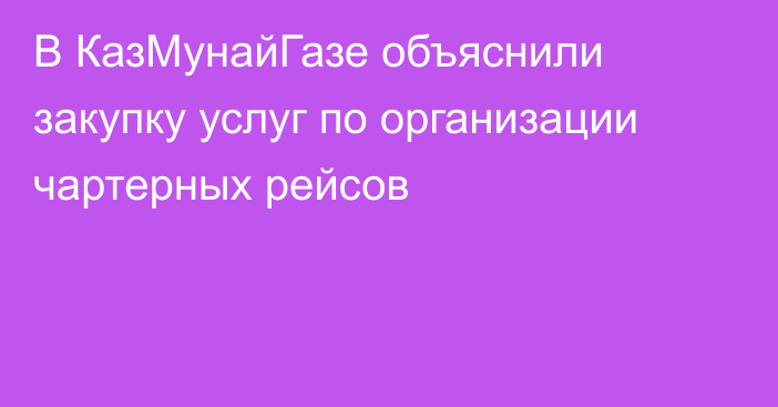 В КазМунайГазе объяснили закупку услуг по организации чартерных рейсов